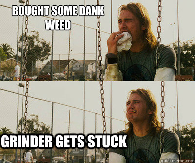 Bought some dank weed Grinder gets stuck  First World Stoner Problems