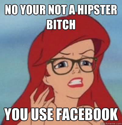 no your not a hipster bitch you use facebook  Hipster Ariel