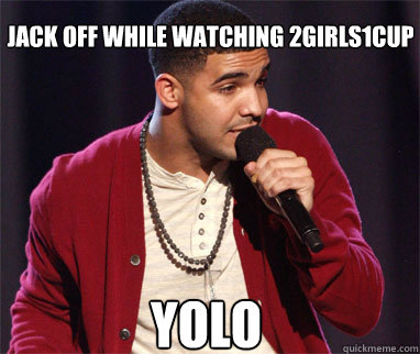 Jack off while watching 2girls1cup Yolo  Drake