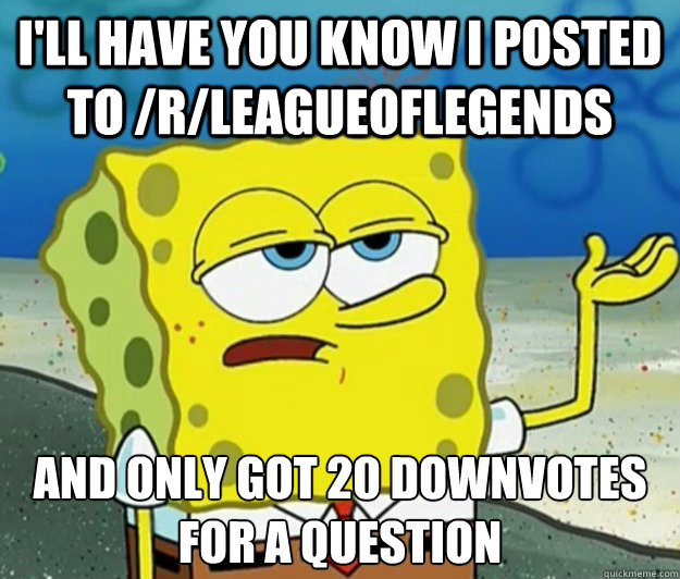 I'll have you know i posted to /r/leagueoflegends and only got 20 downvotes for a question  Tough Spongebob