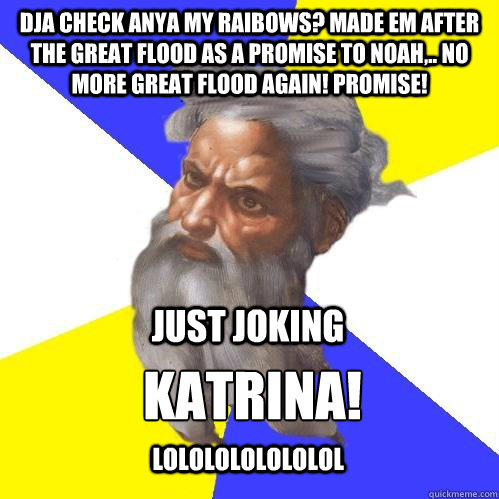 Dja check anya my raibows? Made em after the great flood as a promise to Noah,.. no more great flood again! Promise!  Katrina! LOLOLOLOLOLOLOL Just Joking - Dja check anya my raibows? Made em after the great flood as a promise to Noah,.. no more great flood again! Promise!  Katrina! LOLOLOLOLOLOLOL Just Joking  Advice God