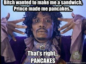 Bitch wanted to make me a sandwich, Prince made me pancakes... That's right...
PANCAKES  