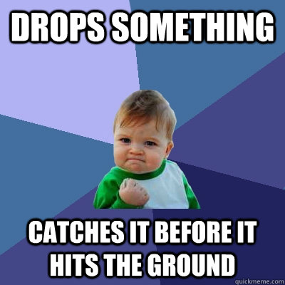 Drops something Catches it before it hits the ground  Success Kid