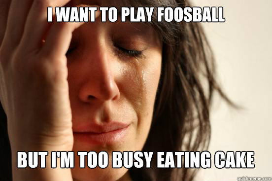 I want to play foosball
 but I'm too busy eating cake   First World Problems