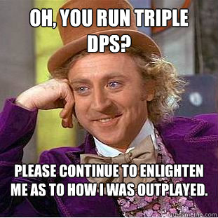 Oh, you run triple dps? Please continue to enlighten me as to how I was outplayed.  Condescending Wonka