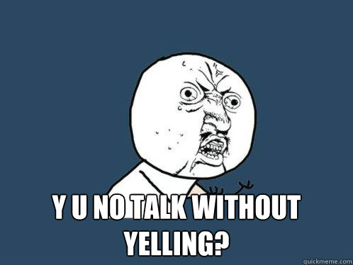  y u no talk without yelling? -  y u no talk without yelling?  Y U No