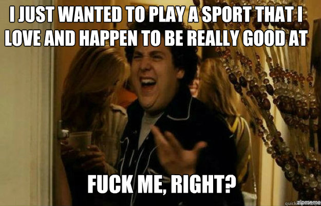 I just wanted to play a sport that I love and happen to be really good at FUCK ME, RIGHT?  fuck me right