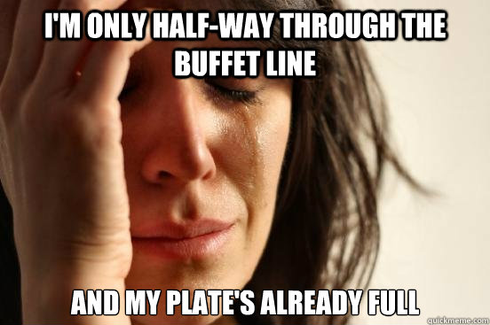 I'm only half-way through the buffet line and my plate's already full  First World Problems