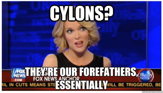 CYLONS? they're our forefathers, essentially - CYLONS? they're our forefathers, essentially  Euphemism Megyn Kelly