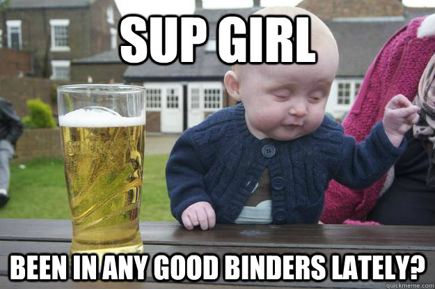 Sup girl Been in any good binders lately? - Sup girl Been in any good binders lately?  drunk baby