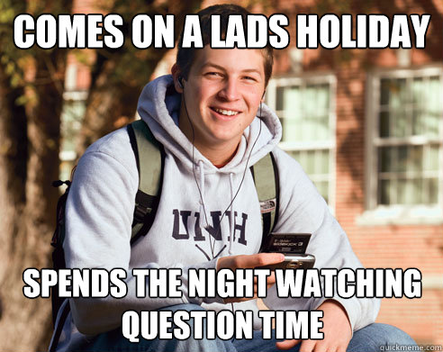 Comes on a lads holiday Spends the night watching Question Time  College Freshman