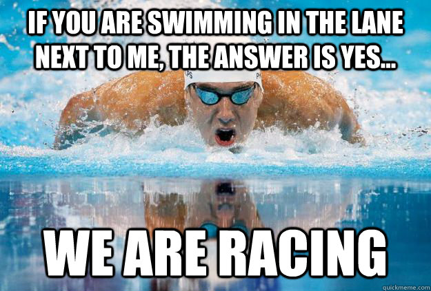 If you are swimming in the lane next to me, the answer is YES... we are racing  Easy Swimming