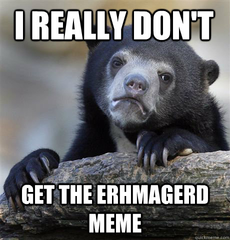 I really don't  get the erhmagerd meme  Confession Bear