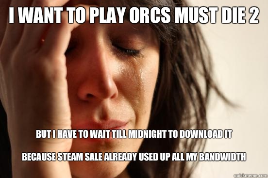 I want to play Orcs Must Die 2
 but I have to wait till midnight to download it

because Steam Sale already used up all my bandwidth
  First World Problems