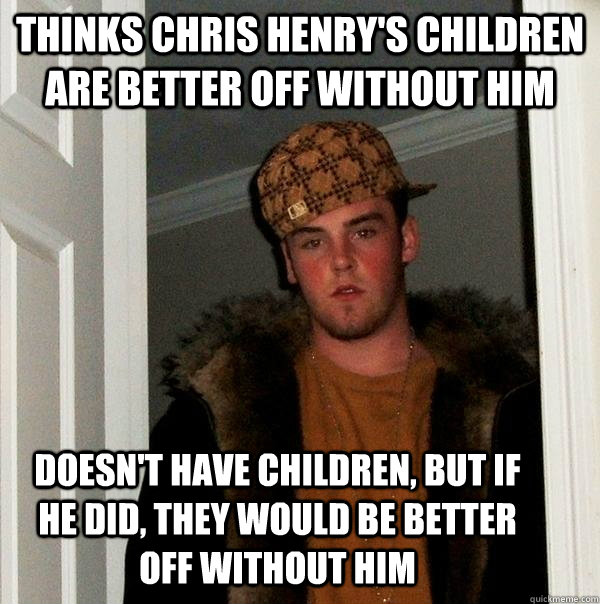 Thinks Chris Henry's children are better off without him Doesn't have children, but if he did, they would be better off without him   Scumbag Steve