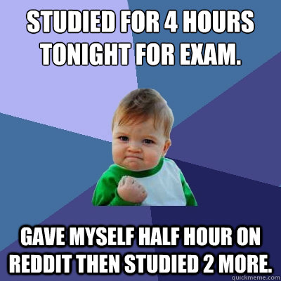 Studied for 4 hours tonight for exam. Gave myself half hour on reddit then studied 2 more. - Studied for 4 hours tonight for exam. Gave myself half hour on reddit then studied 2 more.  Success Kid