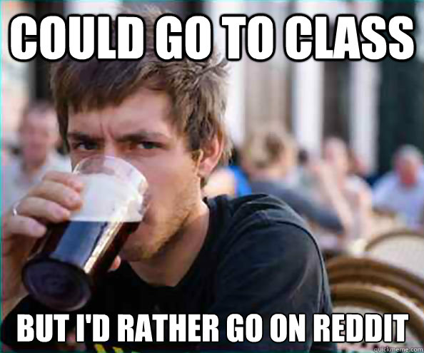 could go to class  but i'd rather go on reddit  Lazy College Senior