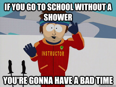 If you go to school without a shower You're gonna have a bad time  South Park Bad Time