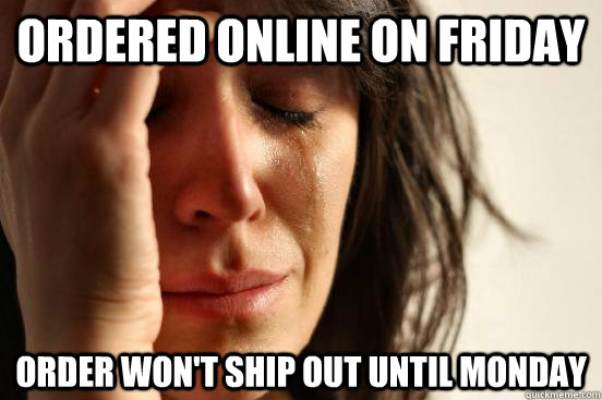 ORDERED ONLINE ON FRIDAY ORDER WON'T SHIP OUT UNTIL MONDAY - ORDERED ONLINE ON FRIDAY ORDER WON'T SHIP OUT UNTIL MONDAY  First World Problems