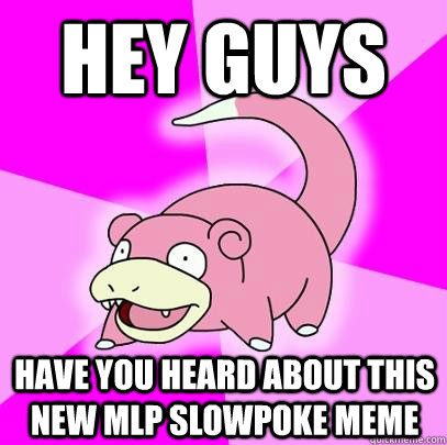 hey guys  have you heard about this new mlp slowpoke meme  Slowpoke