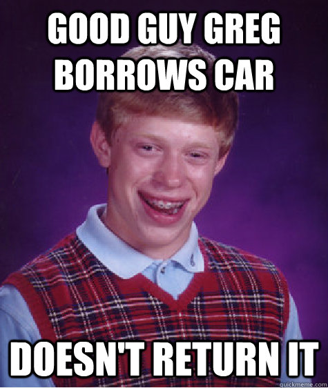 Good Guy Greg Borrows car Doesn't return it  Bad Luck Brian