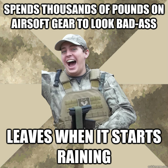 spends thousands of pounds on airsoft gear to look bad-ass leaves when it starts raining - spends thousands of pounds on airsoft gear to look bad-ass leaves when it starts raining  Excited Airsofter