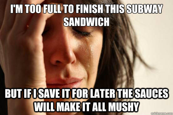 I'm too full to finish this Subway sandwich But if i save it for later the sauces will make it all mushy  