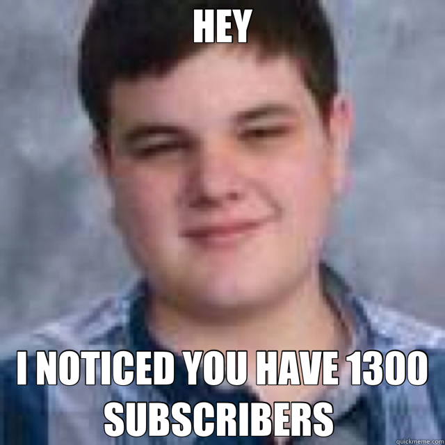 HEY I NOTICED YOU HAVE 1300 SUBSCRIBERS  - HEY I NOTICED YOU HAVE 1300 SUBSCRIBERS   Gordon