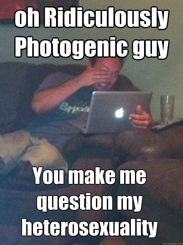 oh Ridiculously Photogenic guy  You make me question my heterosexuality  MEME DAD