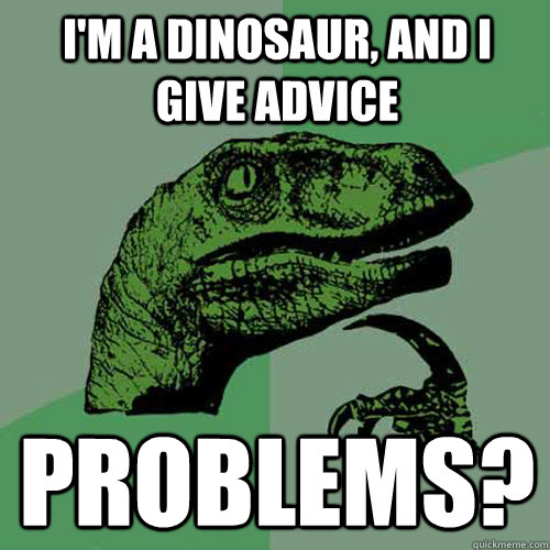 I'm a dinosaur, and i give advice PROBLEMS?  Philosoraptor