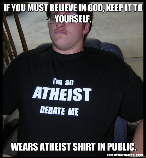 If you must believe in God, keep it to yourself. Wears atheist shirt in public.  Scumbag Atheist