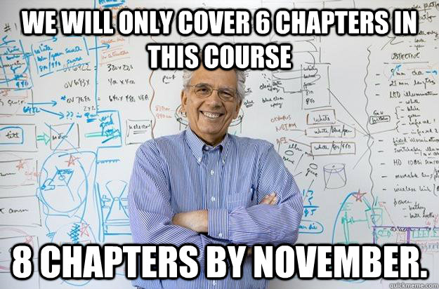 We will only cover 6 chapters in this course 8 Chapters by November.  Engineering Professor