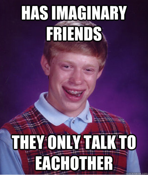 Has Imaginary friends They only talk to eachother  Bad Luck Brian