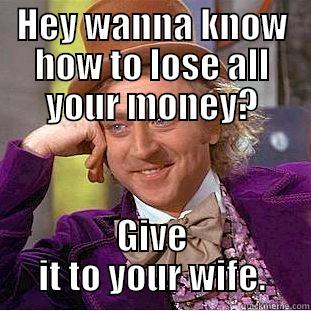 HEY WANNA KNOW HOW TO LOSE ALL YOUR MONEY? GIVE IT TO YOUR WIFE. Condescending Wonka