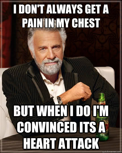 i don't always get a pain in my chest but when i do i'm convinced its a heart attack  The Most Interesting Man In The World