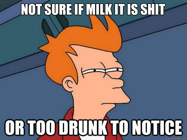 NOT SURE IF MILK IT IS SHIT OR TOO DRUNK TO NOTICE  Futurama Fry