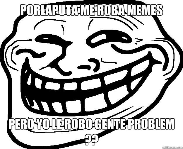 PORLAPUTA ME ROBA MEMES  PERO YO LE ROBO GENTE PROBLEM ?? - PORLAPUTA ME ROBA MEMES  PERO YO LE ROBO GENTE PROBLEM ??  Trollface