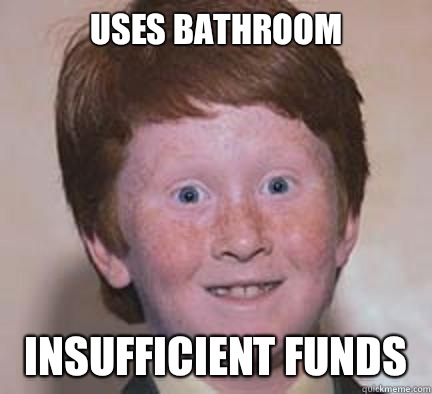 Uses bathroom Insufficient funds  Over Confident Ginger