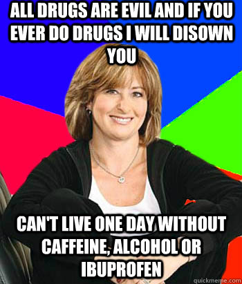 All drugs are evil and if you ever do drugs i will disown you can't live one day without caffeine, alcohol or ibuprofen    Sheltering Suburban Mom