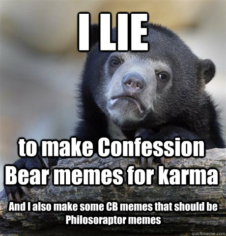 I LIE to make Confession Bear memes for karma And I also make some CB memes that should be Philosoraptor memes  Confession Bear