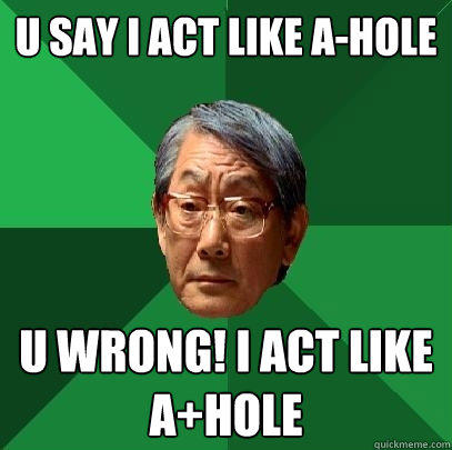 U Say I act like A-Hole U Wrong! I act like A+HOlE - U Say I act like A-Hole U Wrong! I act like A+HOlE  High Expectations Asian Father