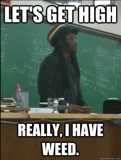 Let's get high really, i have weed.  Rasta Science Teacher