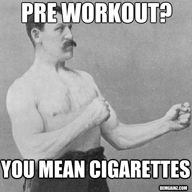 Pre workout? you mean cigarettes demgainz.com  overly manly man