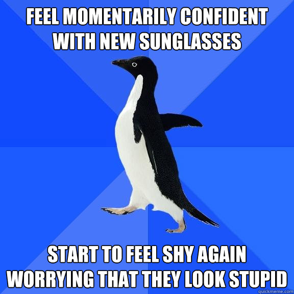 feel momentarily confident with new sunglasses start to feel shy again worrying that they look stupid  Socially Awkward Penguin