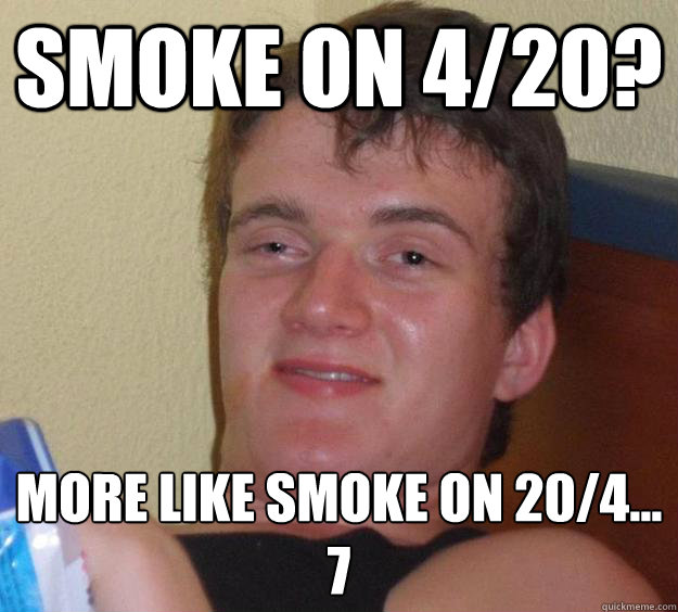 Smoke on 4/20? More like smoke on 20/4...
7  10 Guy