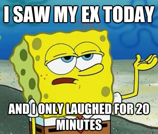 I saw my ex today and I only laughed for 20 minutes  Tough Spongebob