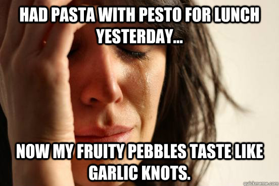 Had pasta with pesto for lunch yesterday... now my fruity pebbles taste like garlic knots. - Had pasta with pesto for lunch yesterday... now my fruity pebbles taste like garlic knots.  First World Problems