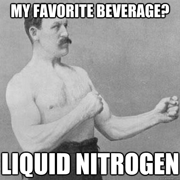 My favorite beverage? Liquid Nitrogen  overly manly man