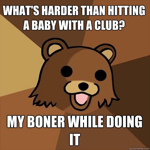 what's harder than hitting a baby with a club? my boner while doing it   Pedobear