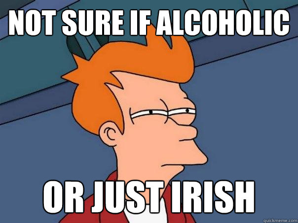 Not sure if alcoholic Or just irish - Not sure if alcoholic Or just irish  Futurama Fry